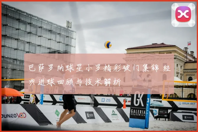 巴萨罗纳球星小罗精彩破门集锦 经典进球回顾与技术解析