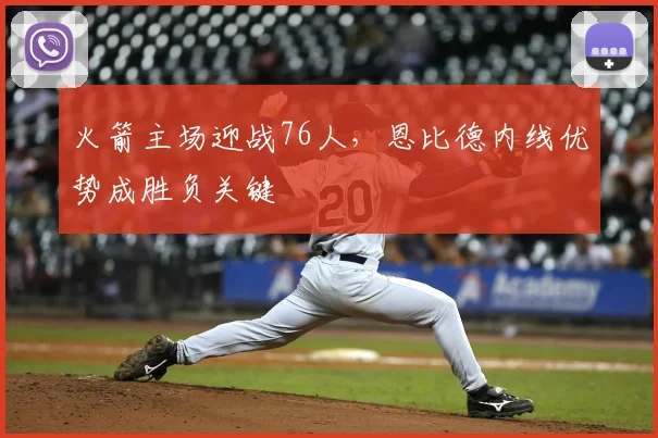 火箭主场迎战76人,恩比德内线优势成胜负关键