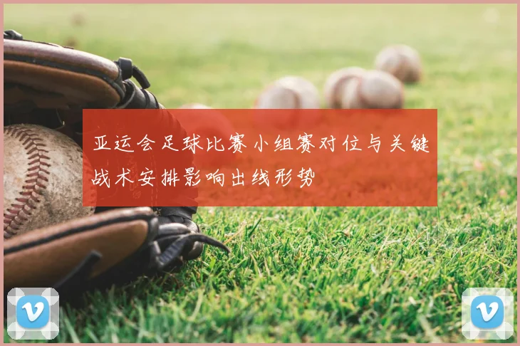 亚运会足球比赛小组赛对位与关键战术安排影响出线形势