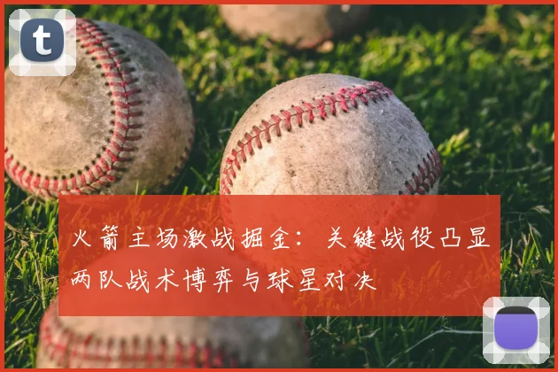 火箭主场激战掘金:关键战役凸显两队战术博弈与球星对决