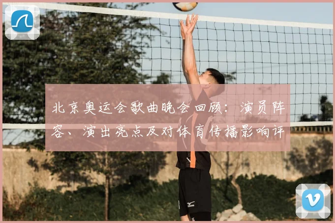 北京奥运会歌曲晚会回顾：演员阵容、演出亮点及对体育传播影响评估