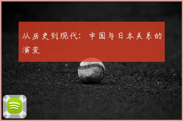 从历史到现代：中国与日本关系的演变
