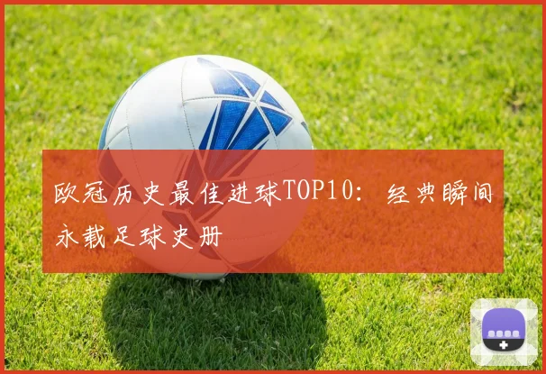 欧冠历史最佳进球TOP10：经典瞬间永载足球史册