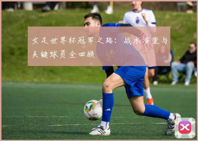女足世界杯冠军之路：战术演变与关键球员全回顾