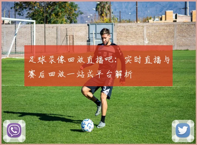 足球录像回放直播吧：实时直播与赛后回放一站式平台解析