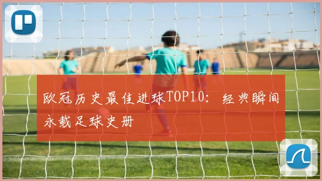 欧冠历史最佳进球TOP10：经典瞬间永载足球史册