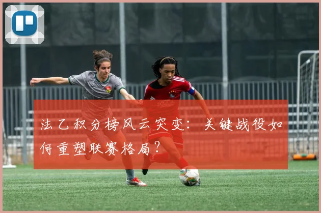 法乙积分榜风云突变：关键战役如何重塑联赛格局？