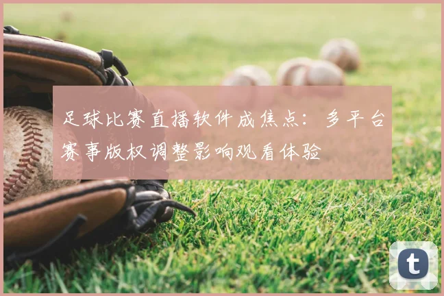 足球比赛直播软件成焦点:多平台赛事版权调整影响观看体验