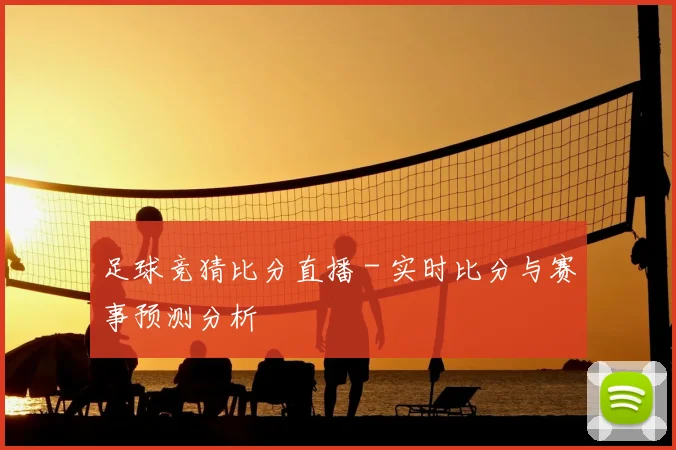 足球竞猜比分直播 - 实时比分与赛事预测分析
