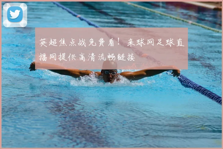 英超焦点战免费看!来球网足球直播网提供高清流畅链接