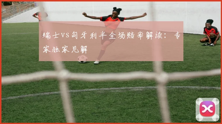 瑞士vs匈牙利半全场赔率解读：专家独家见解