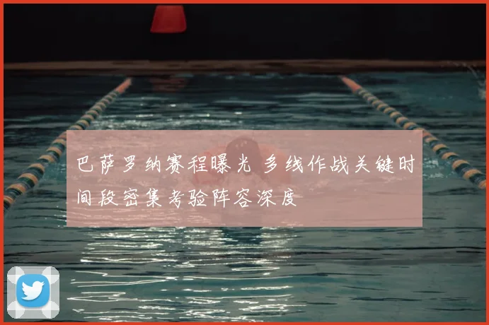 巴萨罗纳赛程曝光 多线作战关键时间段密集考验阵容深度