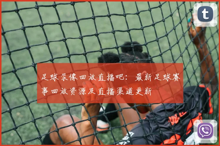足球录像回放直播吧：最新足球赛事回放资源及直播渠道更新