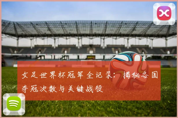 女足世界杯冠军全记录：揭秘各国夺冠次数与关键战役