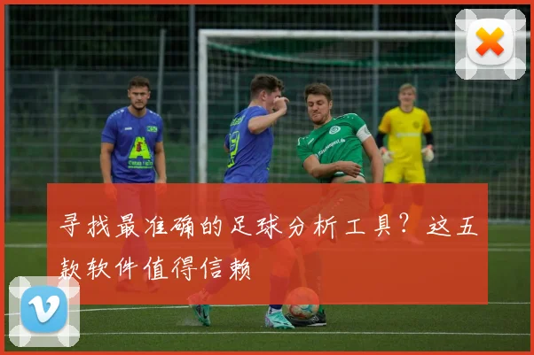 寻找最准确的足球分析工具？这五款软件值得信赖
