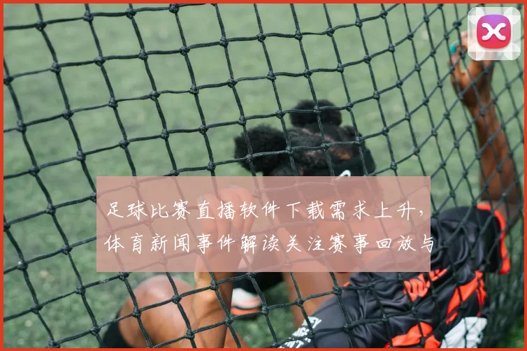 足球比赛直播软件下载需求上升,体育新闻事件解读关注赛事回放与赛程更新