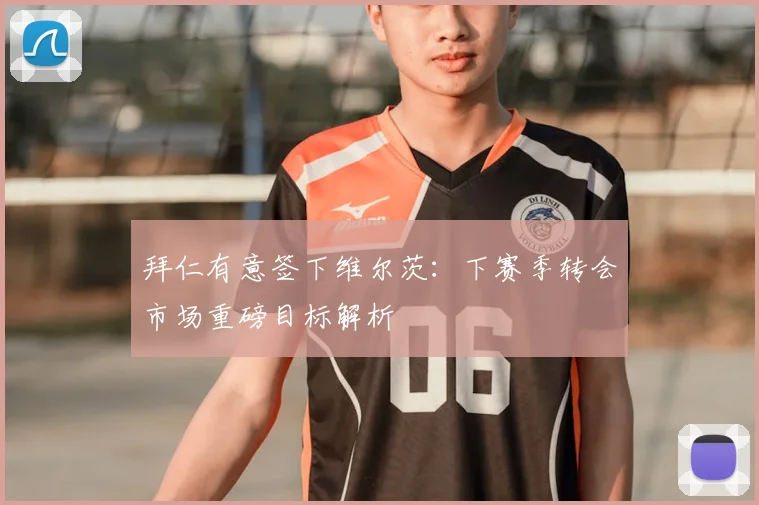 拜仁有意签下维尔茨：下赛季转会市场重磅目标解析