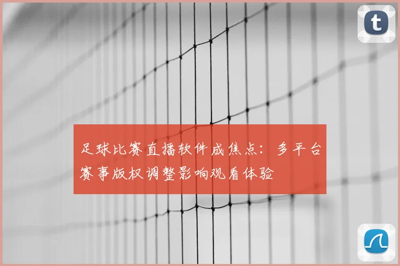 足球比赛直播软件成焦点:多平台赛事版权调整影响观看体验