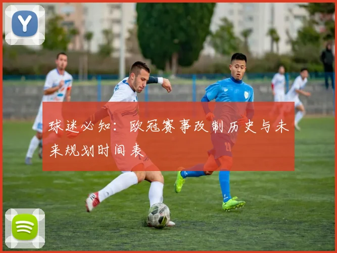 球迷必知:欧冠赛事改制历史与未来规划时间表