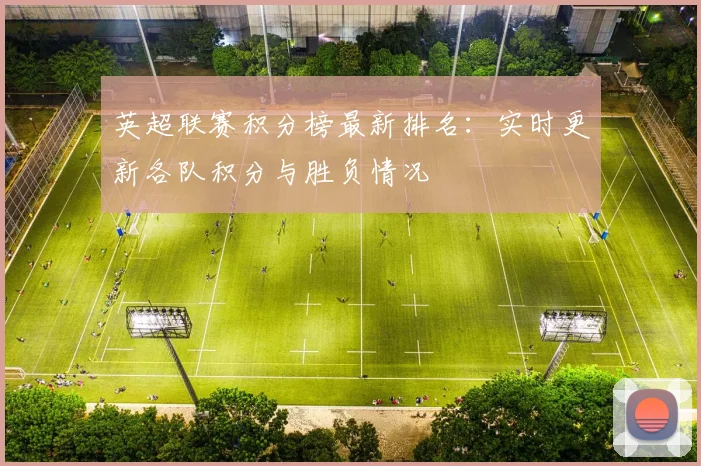 英超联赛积分榜最新排名：实时更新各队积分与胜负情况