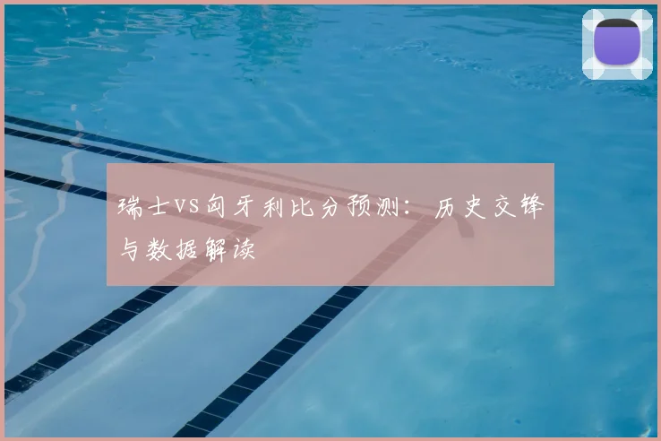 瑞士vs匈牙利比分预测：历史交锋与数据解读