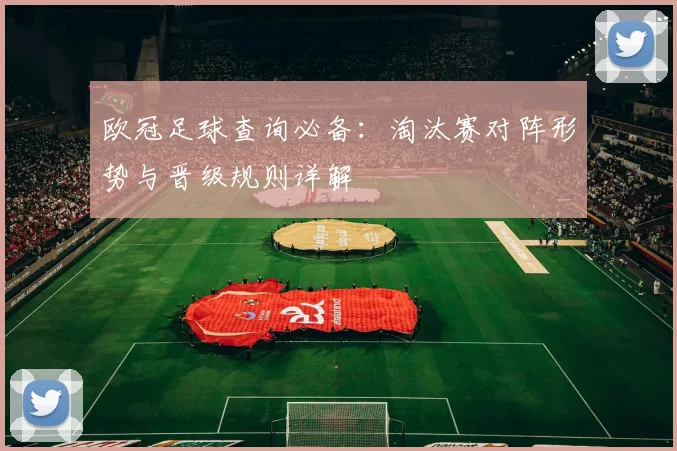 欧冠足球查询必备：淘汰赛对阵形势与晋级规则详解