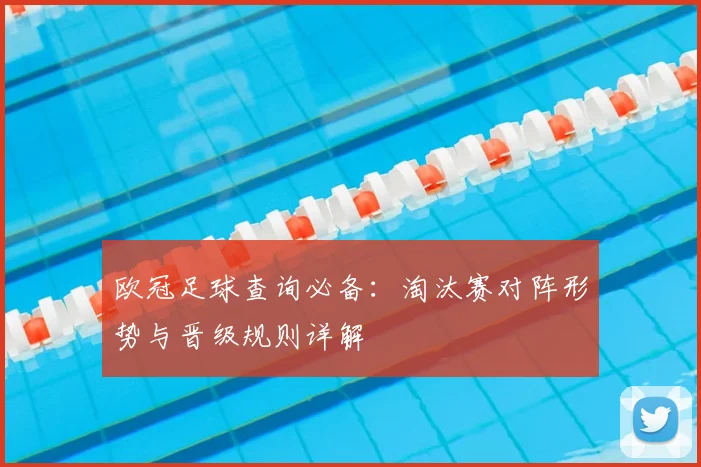 欧冠足球查询必备：淘汰赛对阵形势与晋级规则详解