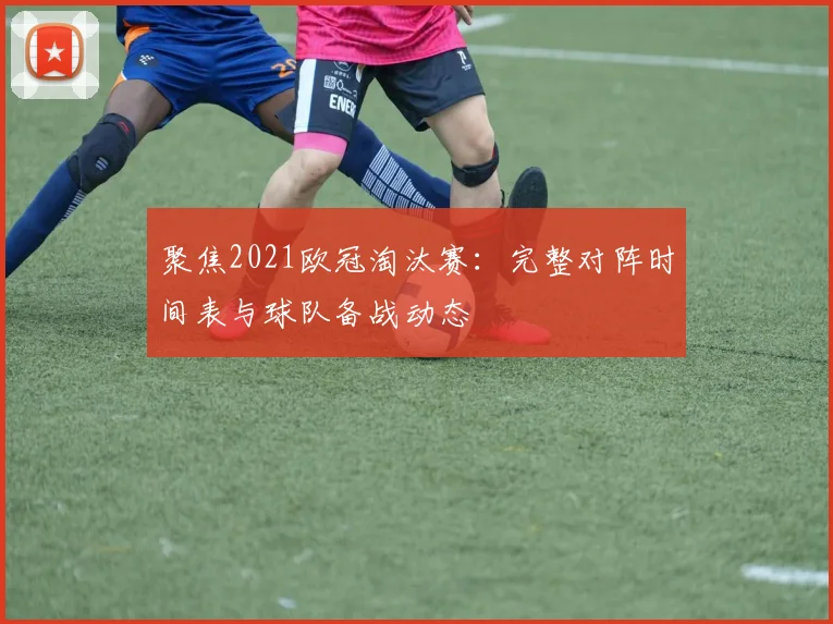 聚焦2021欧冠淘汰赛：完整对阵时间表与球队备战动态