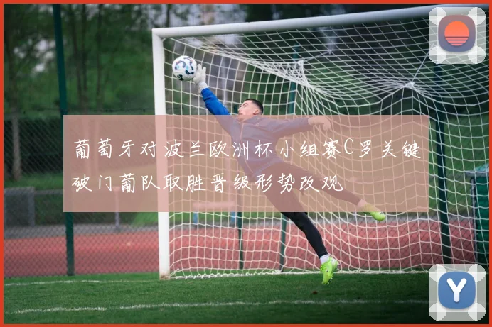 葡萄牙对波兰欧洲杯小组赛C罗关键破门葡队取胜晋级形势改观