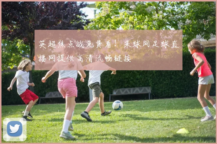 英超焦点战免费看!来球网足球直播网提供高清流畅链接