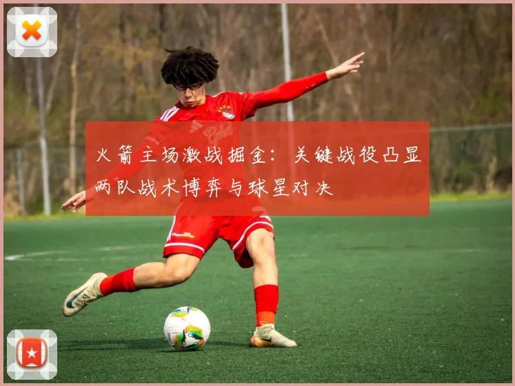 火箭主场激战掘金：关键战役凸显两队战术博弈与球星对决