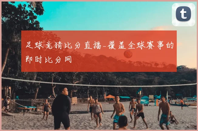 足球竞猜比分直播_覆盖全球赛事的即时比分网