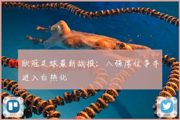 欧冠足球最新战报：八强席位争夺进入白热化