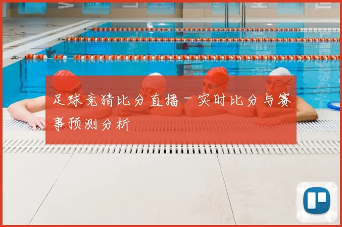 足球竞猜比分直播 - 实时比分与赛事预测分析
