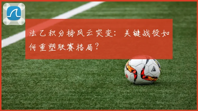 法乙积分榜风云突变:关键战役如何重塑联赛格局?