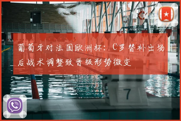 葡萄牙对法国欧洲杯：C罗替补出场后战术调整致晋级形势微变