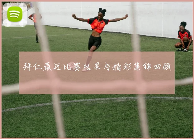 拜仁最近比赛结果与精彩集锦回顾