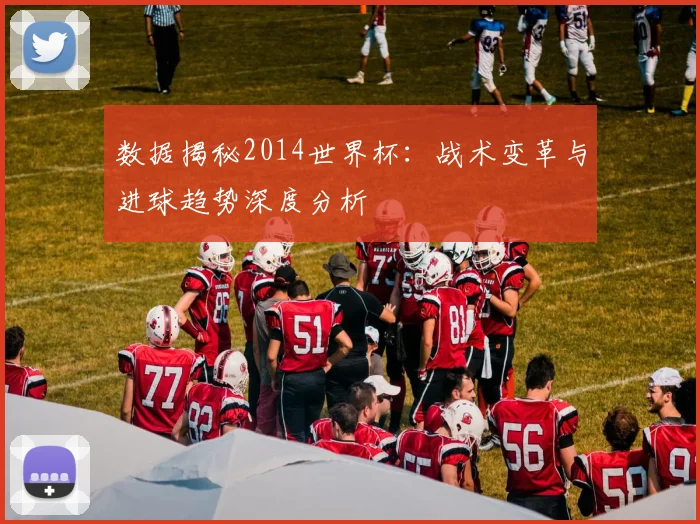 数据揭秘2014世界杯：战术变革与进球趋势深度分析