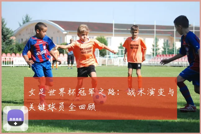 女足世界杯冠军之路：战术演变与关键球员全回顾